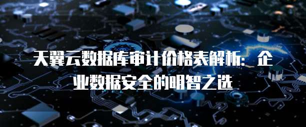 天翼云数据库审计价格表解析：企业数据安全的明智之选