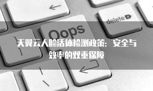 天翼云人脸活体检测政策:安全与效率的双重保障