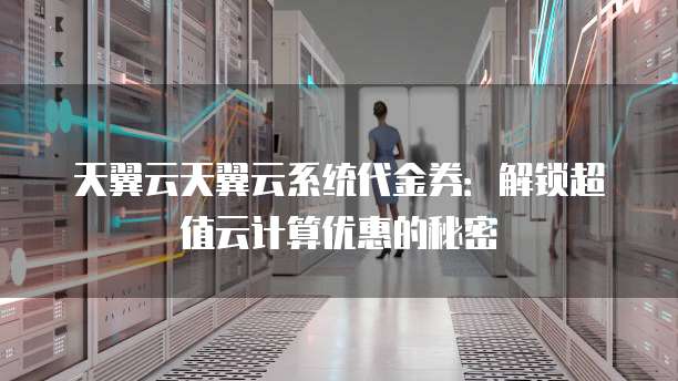 天翼云天翼云系统代金券:解锁超值云计算优惠的秘密