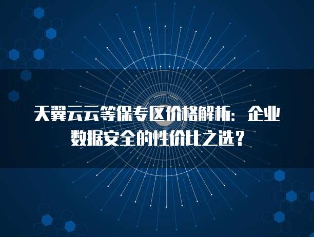 天翼云云等保专区价格解析:企业数据安全的性价比之选?