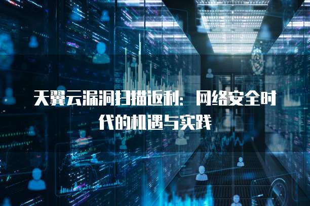 天翼云漏洞扫描返利:网络安全时代的机遇与实践