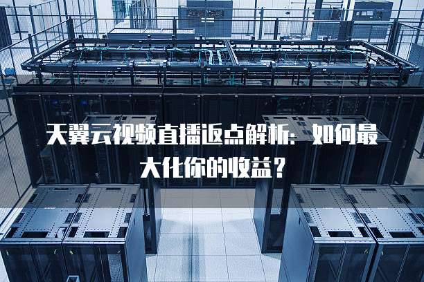 天翼云视频直播返点解析:如何最大化你的收益?