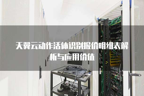 天翼云动作活体识别报价明细表解析与应用价值