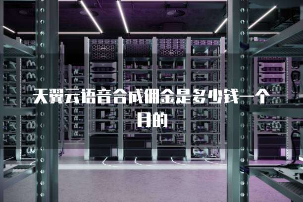 天翼云语音合成佣金是多少钱一个月的