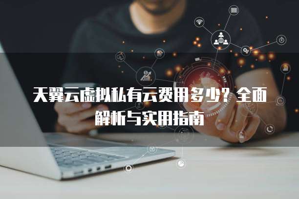 天翼云虚拟私有云费用多少?全面解析与实用指南