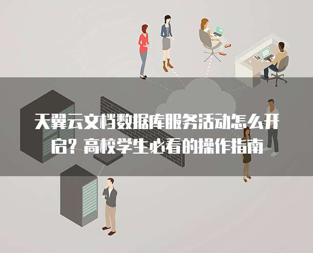 天翼云文档数据库服务活动怎么开启？高校学生必看的操作指南