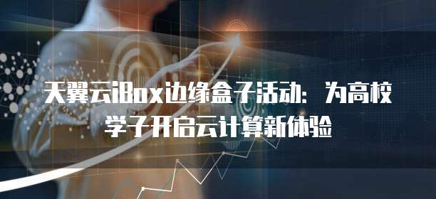 天翼云iBox边缘盒子活动：为高校学子开启云计算新体验
