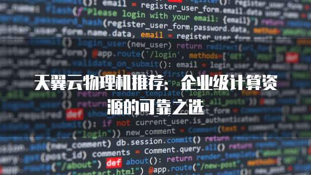 天翼云物理机推荐:企业级计算资源的可靠之选