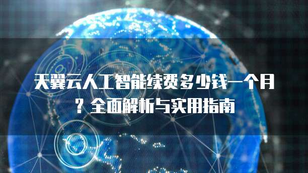 天翼云人工智能续费多少钱一个月?全面解析与实用指南