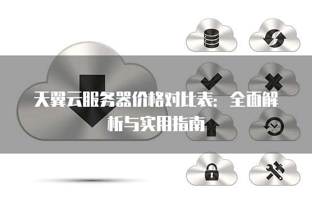 天翼云服务器价格对比表:全面解析与实用指南