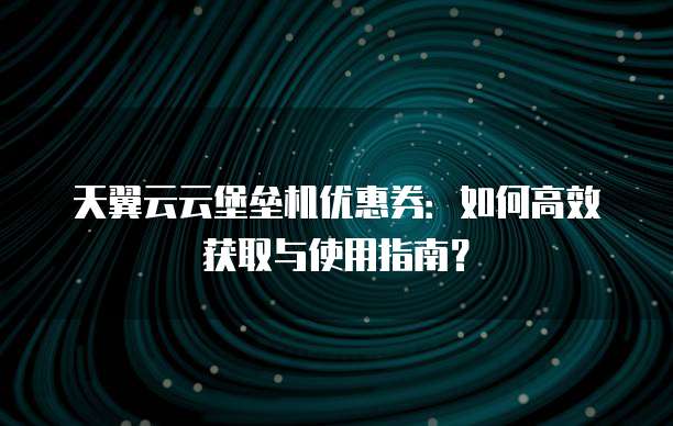 天翼云云堡垒机优惠券：如何高效获取与使用指南？