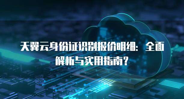 天翼云身份证识别报价明细:全面解析与实用指南?