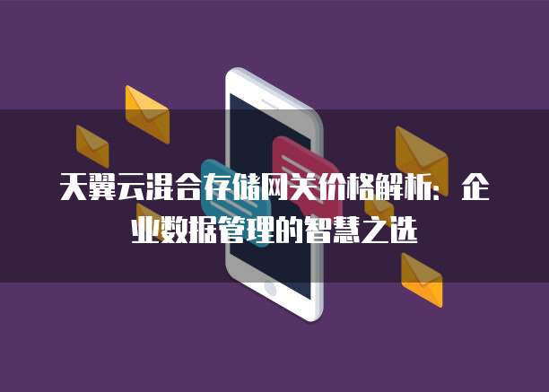 天翼云混合存储网关价格解析:企业数据管理的智慧之选