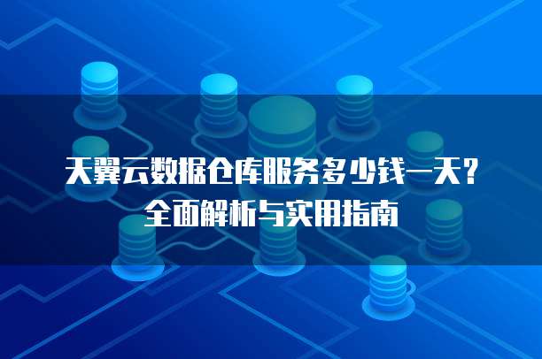 天翼云数据仓库服务多少钱一天?全面解析与实用指南