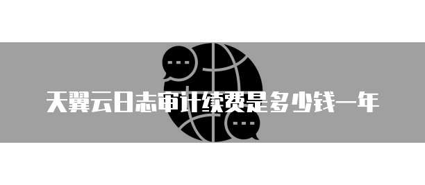 天翼云日志审计续费是多少钱一年