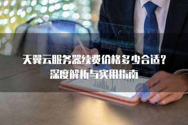 天翼云服务器续费价格多少合适?深度解析与实用指南