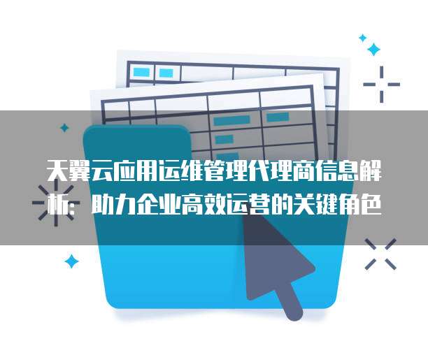 天翼云应用运维管理代理商信息解析:助力企业高效运营的关键角色