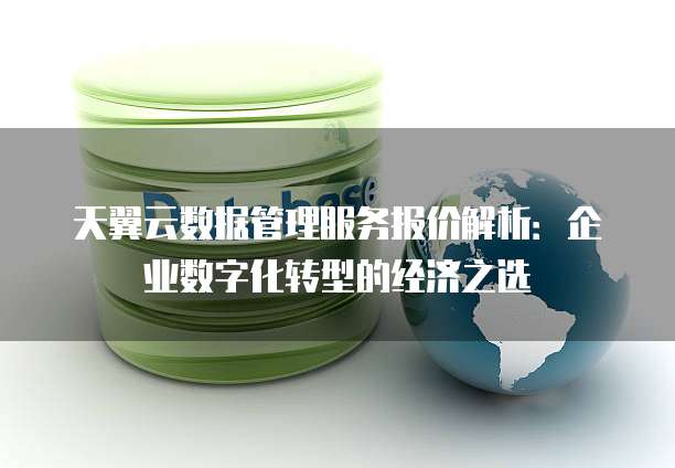 天翼云数据管理服务报价解析：企业数字化转型的经济之选