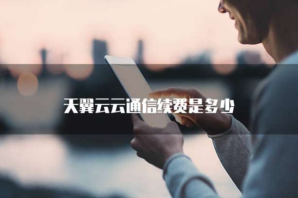 天翼云云通信续费是多少