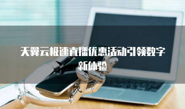 天翼云极速直播优惠活动引领数字新体验