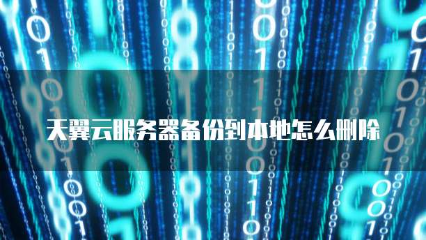 天翼云服务器备份到本地怎么删除