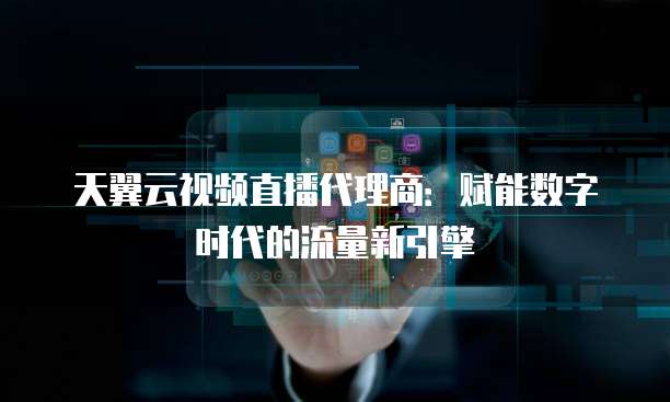 天翼云视频直播代理商:赋能数字时代的流量新引擎