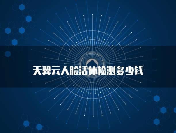 天翼云人脸活体检测多少钱