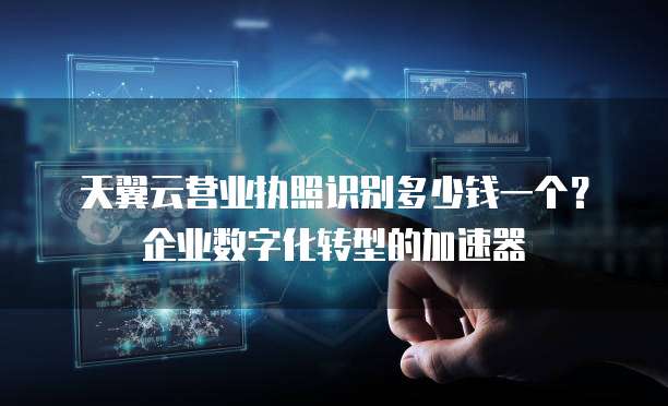 天翼云营业执照识别多少钱一个?企业数字化转型的加速器