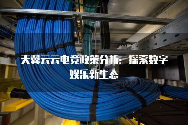 天翼云云电竞政策分析：探索数字娱乐新生态