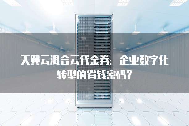 天翼云混合云代金券:企业数字化转型的省钱密码?