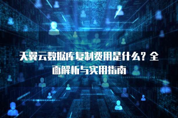天翼云数据库复制费用是什么?全面解析与实用指南