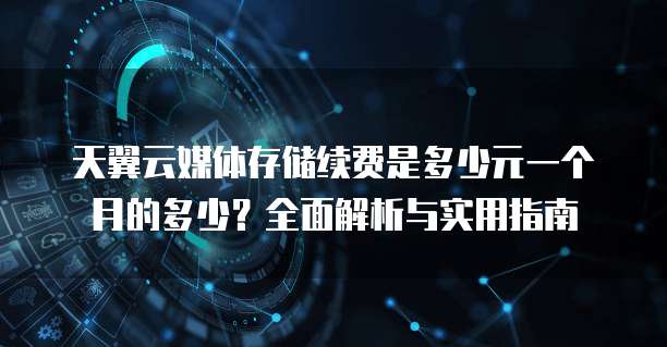 天翼云媒体存储续费是多少元一个月的多少?全面解析与实用指南