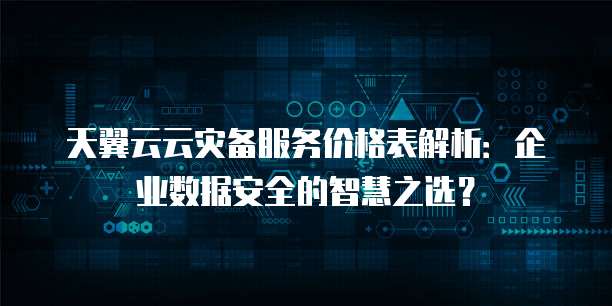 天翼云云灾备服务价格表解析:企业数据安全的智慧之选?