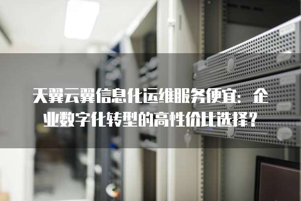 天翼云翼信息化运维服务便宜：企业数字化转型的高性价比选择？