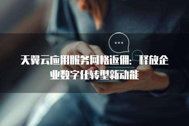 天翼云应用服务网格返佣:释放企业数字化转型新动能