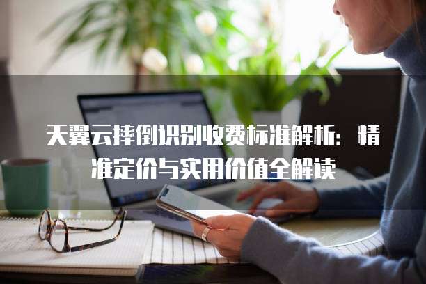天翼云摔倒识别收费标准解析：精准定价与实用价值全解读