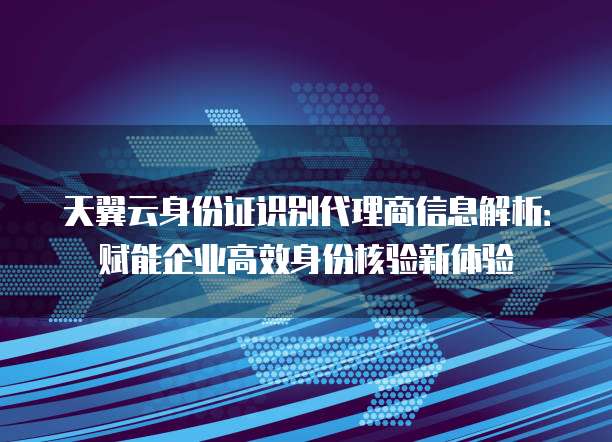 天翼云身份证识别代理商信息解析:赋能企业高效身份核验新体验