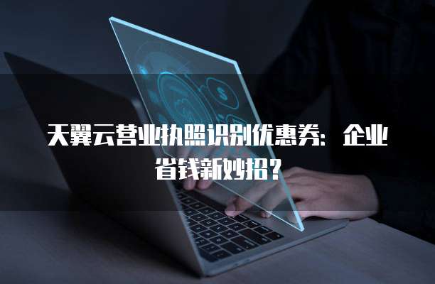 天翼云营业执照识别优惠券:企业省钱新妙招?