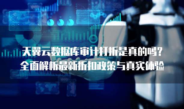 天翼云数据库审计打折是真的吗?全面解析最新折扣政策与真实体验