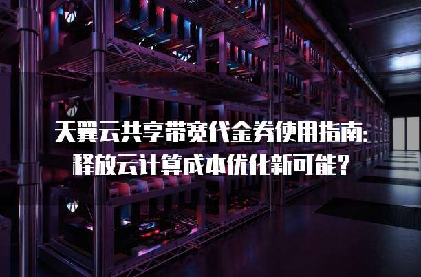 天翼云共享带宽代金券使用指南:释放云计算成本优化新可能?