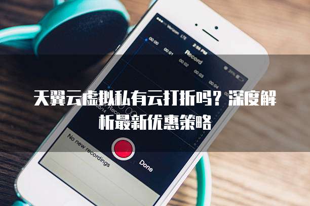 天翼云虚拟私有云打折吗?深度解析最新优惠策略