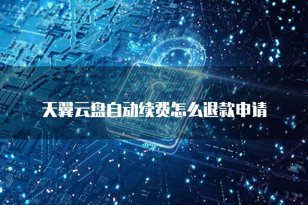 天翼云盘自动续费怎么退款申请