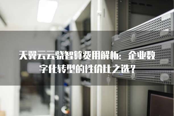 天翼云云骁智算费用解析:企业数字化转型的性价比之选?