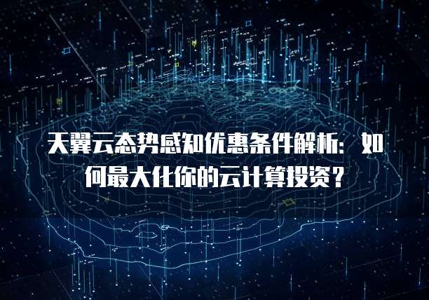 天翼云态势感知优惠条件解析:如何最大化你的云计算投资?
