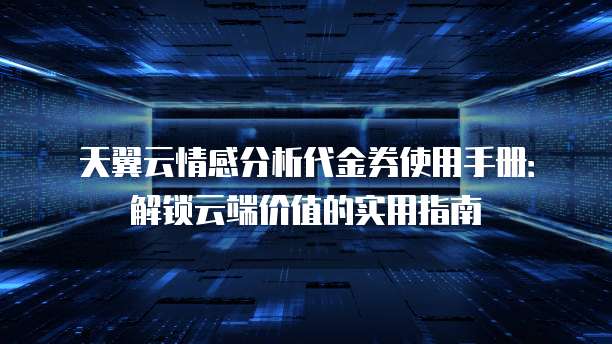 天翼云情感分析代金券使用手册:解锁云端价值的实用指南