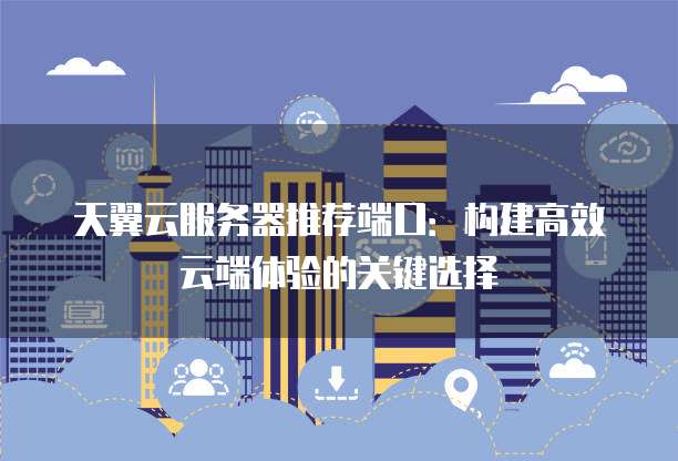 天翼云服务器推荐端口:构建高效云端体验的关键选择