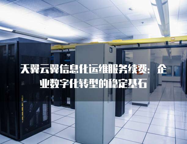 天翼云翼信息化运维服务续费:企业数字化转型的稳定基石