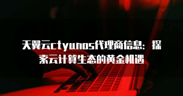 天翼云ctyunos代理商信息:探索云计算生态的黄金机遇