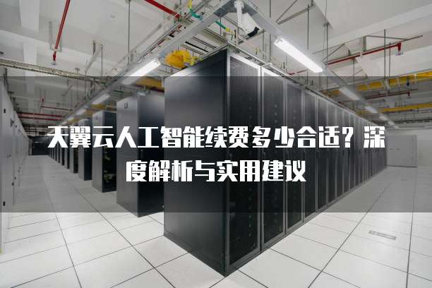 天翼云人工智能续费多少合适?深度解析与实用建议