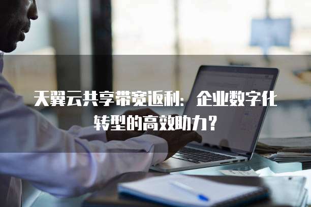 天翼云共享带宽返利:企业数字化转型的高效助力?